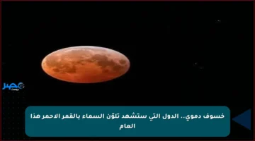 خسوف دموي.. الدول التي ستشهد تلوّن السماء بالقمر الأحمر هذا العام